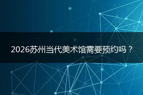 2026苏州当代美术馆需要预约吗?