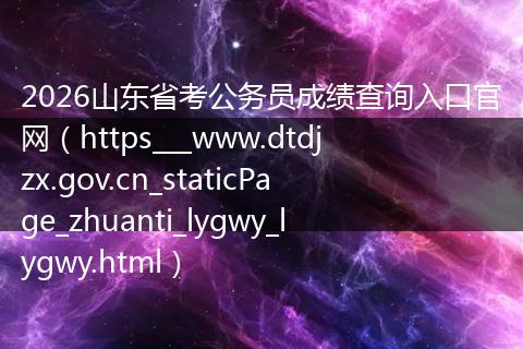 2026山东省考公务员成绩查询入口官网（https___www.dtdjzx.gov.cn_staticPage_zhuanti_lygwy_lygwy.html）
