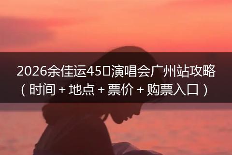 2026余佳运45㎡演唱会广州站攻略(时间+地点+票价+购票入口)