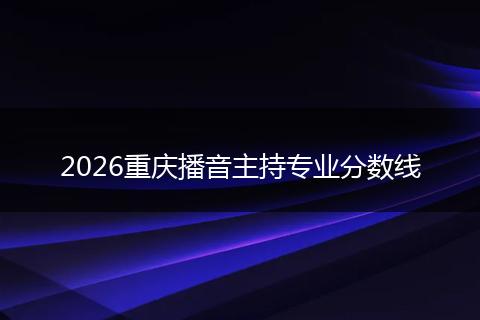 2026重庆播音主持专业分数线