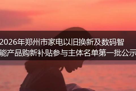 2026年郑州市家电以旧换新及数码智能产品购新补贴参与主体名单第一批公示