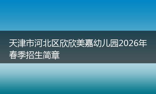 天津市河北区欣欣美嘉幼儿园2026年春季招生简章