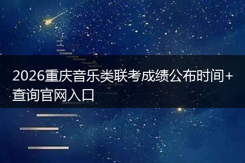 2026重庆音乐类联考成绩公布时间+查询官网入口