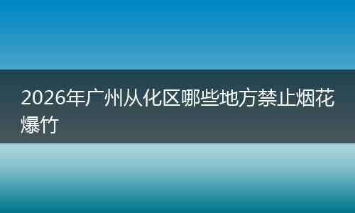 2026年广州从化区哪些地方禁止烟花爆竹