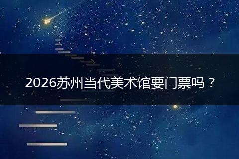 2026苏州当代美术馆要门票吗？