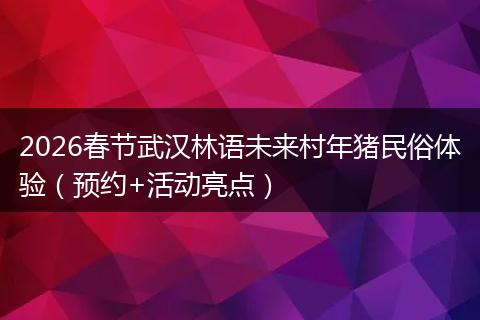 2026春节武汉林语未来村年猪民俗体验（预约+活动亮点）