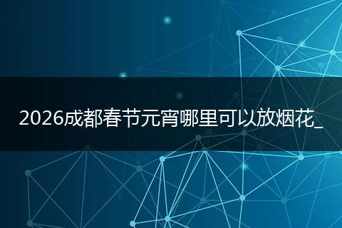 2026成都春节元宵哪里可以放烟花_