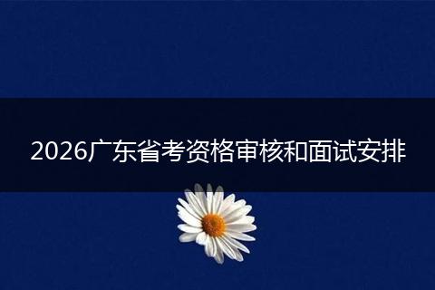 2026广东省考资格审核和面试安排