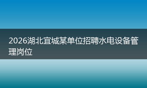 2026湖北宜城某单位招聘水电设备管理岗位