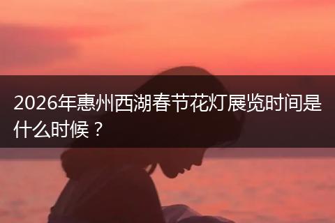 2026年惠州西湖春节花灯展览时间是什么时候？