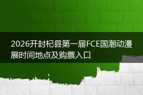 2026开封杞县第一届FCE国潮动漫展时间地点及购票入口