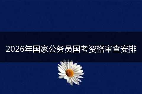2026年国家公务员国考资格审查安排