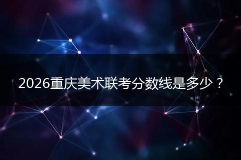 2026重庆美术联考分数线是多少？