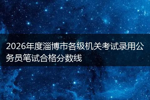 2026年度淄博市各级机关考试录用公务员笔试合格分数线