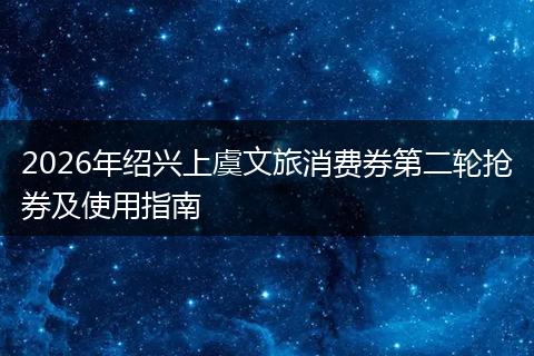 2026年绍兴上虞文旅消费券第二轮抢券及使用指南