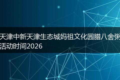 天津中新天津生态城妈祖文化园腊八舍粥活动时间2026