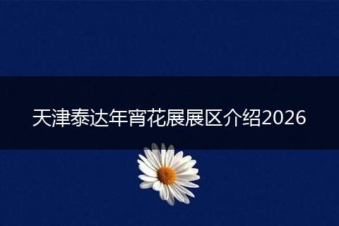 天津泰达年宵花展展区介绍2026