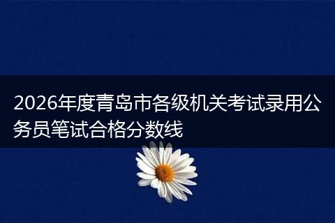 2026年度青岛市各级机关考试录用公务员笔试合格分数线