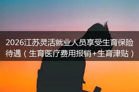 2026江苏灵活就业人员享受生育保险待遇(生育医疗费用报销+生育津贴)