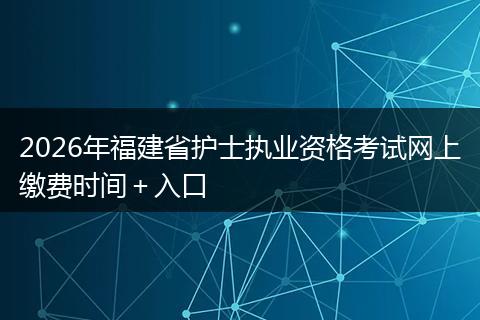 2026年福建省护士执业资格考试网上缴费时间＋入口