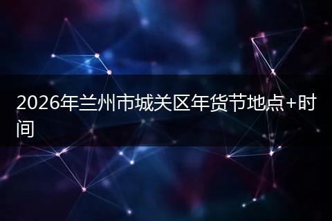 2026年兰州市城关区年货节地点+时间