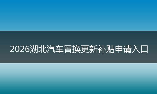 2026湖北汽车置换更新补贴申请入口