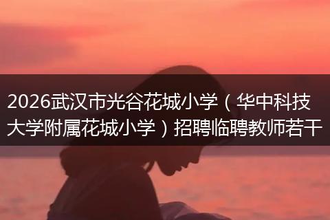 2026武汉市光谷花城小学(华中科技大学附属花城小学)招聘临聘教师若干