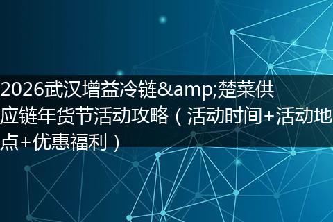 2026武汉增益冷链&楚菜供应链年货节活动攻略（活动时间+活动地点+优惠福利）
