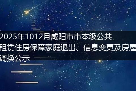 2025年1012月咸阳市市本级公共租赁住房保障家庭退出、信息变更及房屋调换公示