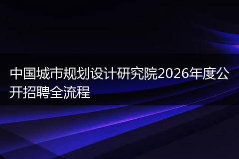 中国城市规划设计研究院2026年度公开招聘全流程