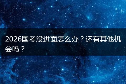 2026国考没进面怎么办？还有其他机会吗？