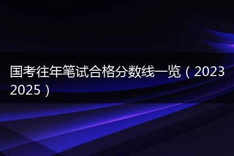 国考往年笔试合格分数线一览（20232025）