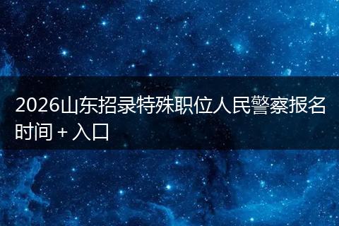 2026山东招录特殊职位人民警察报名时间＋入口