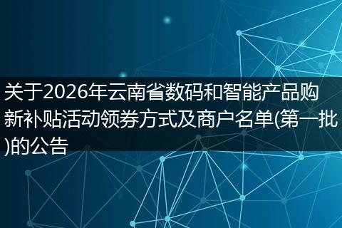 关于2026年云南省数码和智能产品购新补贴活动领券方式及商户名单(第一批)的公告