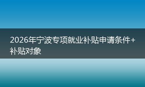 2026年宁波专项就业补贴申请条件+补贴对象