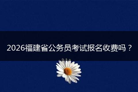 2026福建省公务员考试报名收费吗？