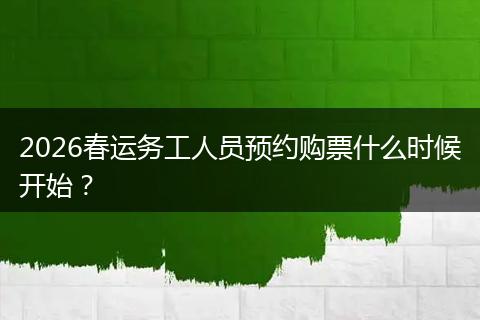 2026春运务工人员预约购票什么时候开始？