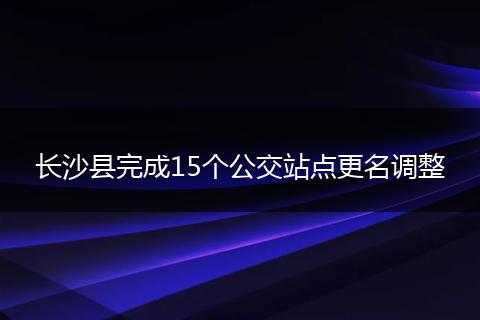 长沙县完成15个公交站点更名调整