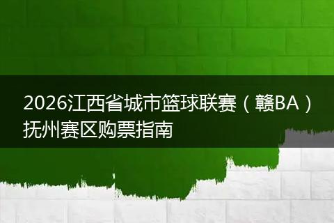 2026江西省城市篮球联赛（赣BA）抚州赛区购票指南