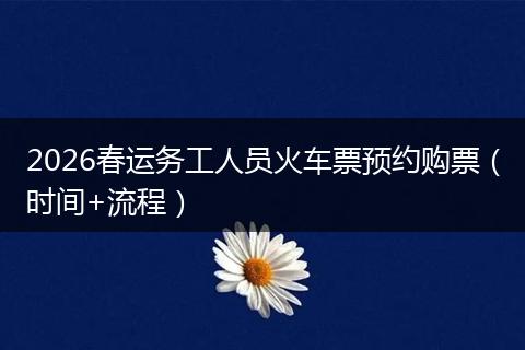 2026春运务工人员火车票预约购票(时间+流程)