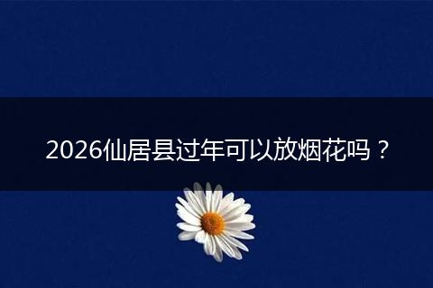 2026仙居县过年可以放烟花吗?