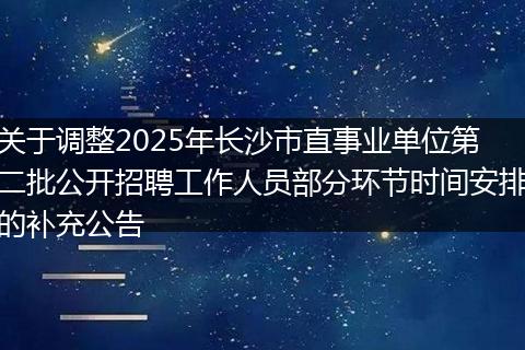 关于调整2025年长沙市直事业单位第二批公开招聘工作人员部分环节时间安排的补充公告