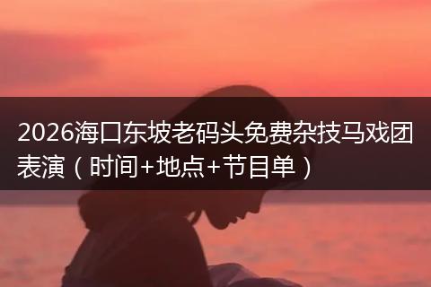 2026海口东坡老码头免费杂技马戏团表演(时间+地点+节目单)