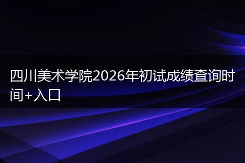 四川美术学院2026年初试成绩查询时间+入口