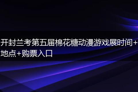 开封兰考第五届棉花糖动漫游戏展时间+地点+购票入口