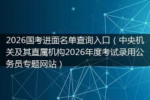 2026国考进面名单查询入口(中央机关及其直属机构2026年度考试录用公务员专题网站)