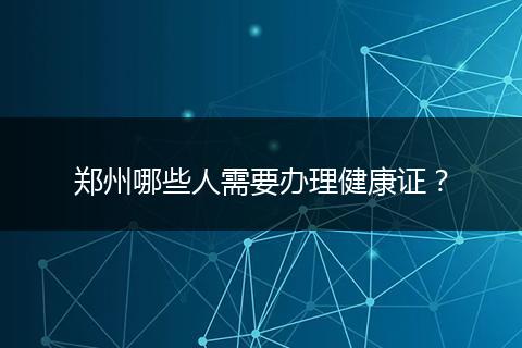 郑州哪些人需要办理健康证?