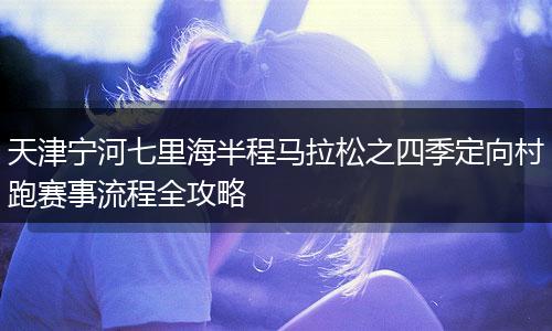 天津宁河七里海半程马拉松之四季定向村跑赛事流程全攻略