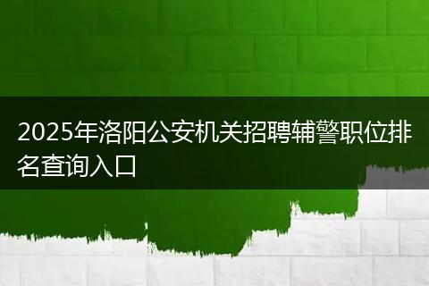 2025年洛阳公安机关招聘辅警职位排名查询入口