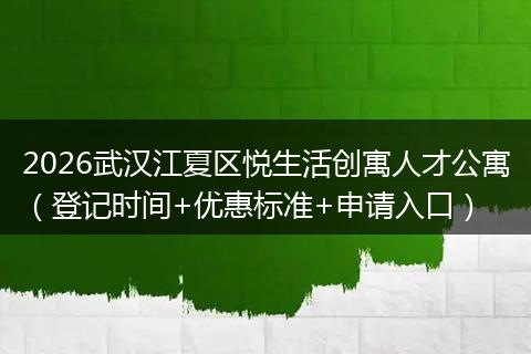 2026武汉江夏区悦生活创寓人才公寓(登记时间+优惠标准+申请入口)